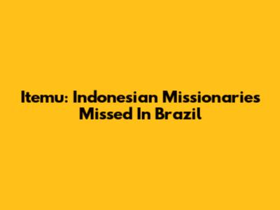 Itemu: Indonesian Missionaries Missed In Brazil