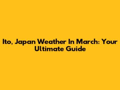 Ito, Japan Weather In March: Your Ultimate Guide