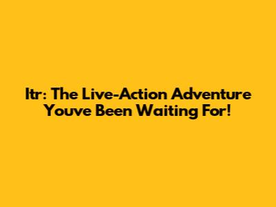 Itr: The Live-Action Adventure You've Been Waiting For!