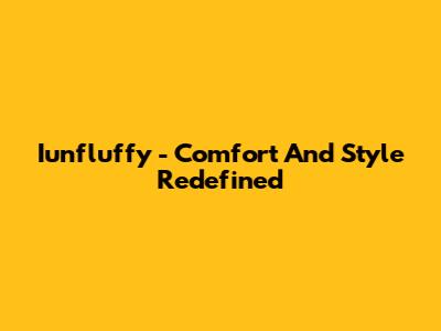 Iunfluffy - Comfort And Style Redefined
