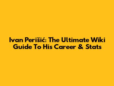 Ivan Perišić: The Ultimate Wiki Guide To His Career & Stats