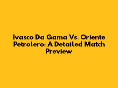 Ivasco Da Gama Vs. Oriente Petrolero: A Detailed Match Preview