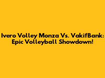 Ivero Volley Monza Vs. VakifBank: Epic Volleyball Showdown!
