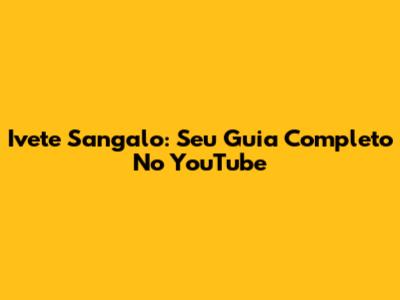 Ivete Sangalo: Seu Guia Completo No YouTube