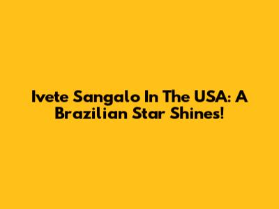 Ivete Sangalo In The USA: A Brazilian Star Shines!