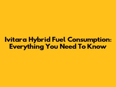 Ivitara Hybrid Fuel Consumption: Everything You Need To Know