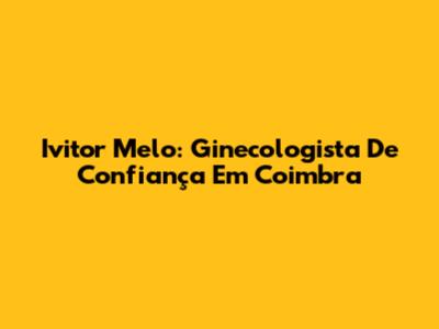Ivitor Melo: Ginecologista De Confiança Em Coimbra