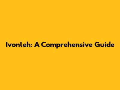 Ivonleh: A Comprehensive Guide
