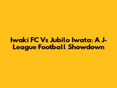 Iwaki FC Vs Jubilo Iwata: A J-League Football Showdown