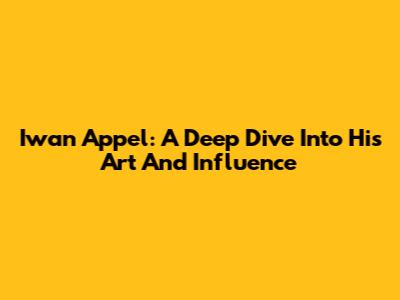 Iwan Appel: A Deep Dive Into His Art And Influence