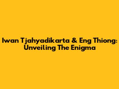 Iwan Tjahyadikarta & Eng Thiong: Unveiling The Enigma