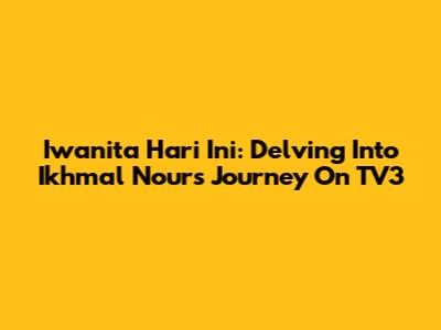Iwanita Hari Ini: Delving Into Ikhmal Nour's Journey On TV3