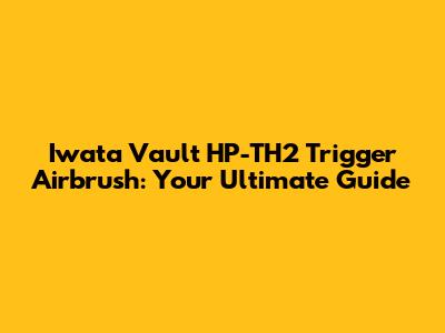 Iwata Vault HP-TH2 Trigger Airbrush: Your Ultimate Guide
