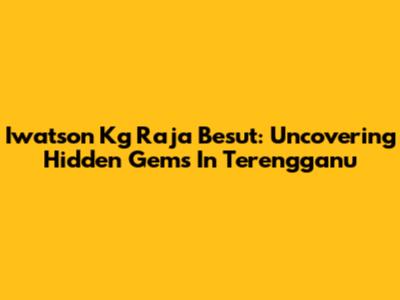 Iwatson Kg Raja Besut: Uncovering Hidden Gems In Terengganu