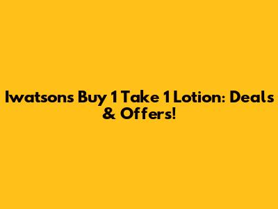 Iwatsons Buy 1 Take 1 Lotion: Deals & Offers!