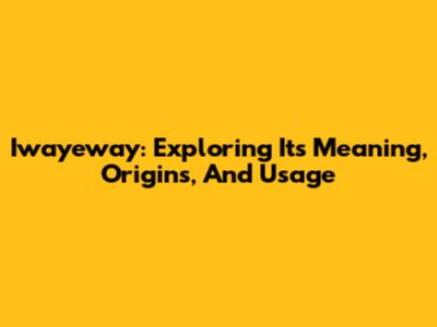Iwayeway: Exploring Its Meaning, Origins, And Usage