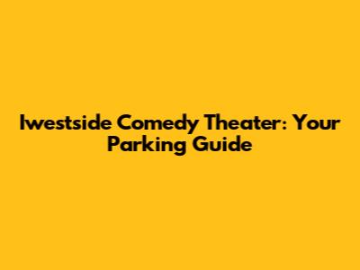 Iwestside Comedy Theater: Your Parking Guide