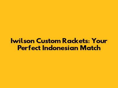 Iwilson Custom Rackets: Your Perfect Indonesian Match