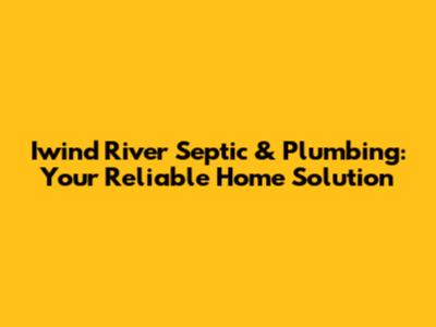 Iwind River Septic & Plumbing: Your Reliable Home Solution