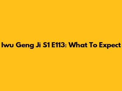 Iwu Geng Ji S1 E113: What To Expect