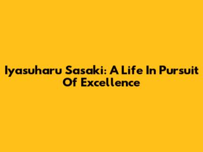 Iyasuharu Sasaki: A Life In Pursuit Of Excellence