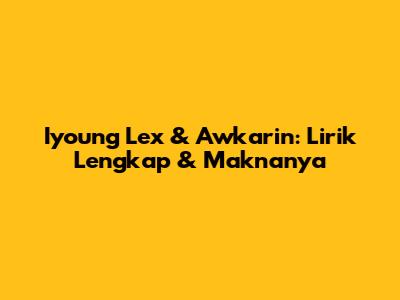 Iyoung Lex & Awkarin: Lirik Lengkap & Maknanya
