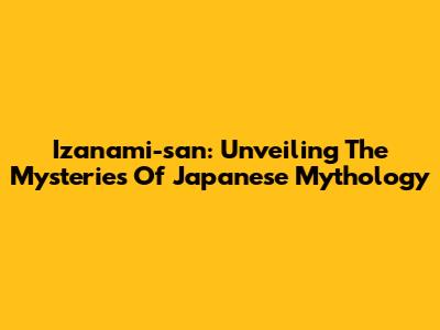 Izanami-san: Unveiling The Mysteries Of Japanese Mythology