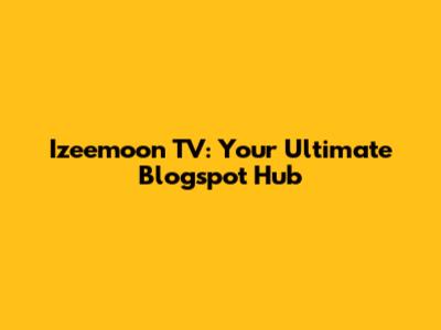 Izeemoon TV: Your Ultimate Blogspot Hub