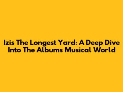 Izi's The Longest Yard: A Deep Dive Into The Album's Musical World