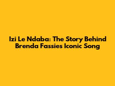 Izi Le Ndaba: The Story Behind Brenda Fassie's Iconic Song