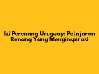 Izi Perenang Uruguay: Pelajaran Renang Yang Menginspirasi