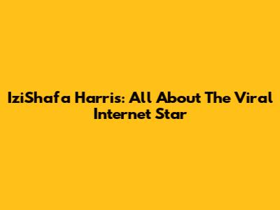 IziShafa Harris: All About The Viral Internet Star