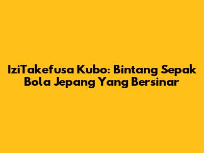 IziTakefusa Kubo: Bintang Sepak Bola Jepang Yang Bersinar