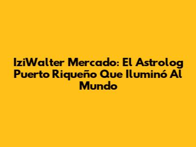 IziWalter Mercado: El Astrolog Puerto Riqueño Que Iluminó Al Mundo
