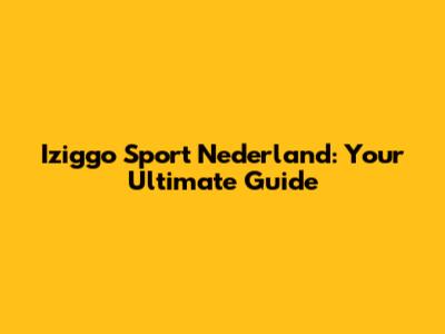 Iziggo Sport Nederland: Your Ultimate Guide
