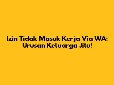 Izin Tidak Masuk Kerja Via WA: Urusan Keluarga Jitu!