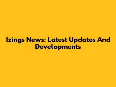 Izings News: Latest Updates And Developments