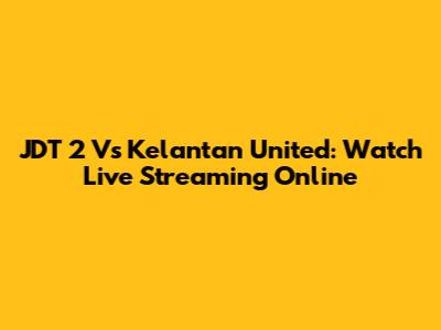 JDT 2 Vs Kelantan United: Watch Live Streaming Online