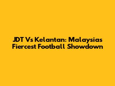 JDT Vs Kelantan: Malaysia's Fiercest Football Showdown