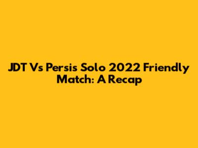 JDT Vs Persis Solo 2022 Friendly Match: A Recap