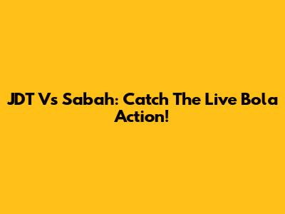 JDT Vs Sabah: Catch The Live Bola Action!