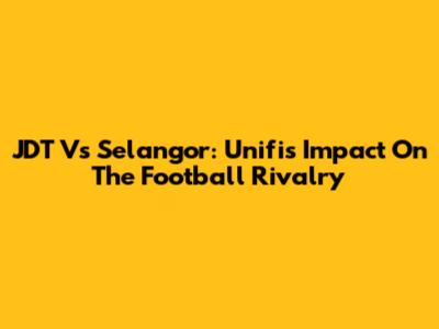 JDT Vs Selangor: Unifi's Impact On The Football Rivalry