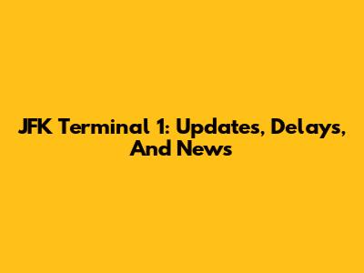 JFK Terminal 1: Updates, Delays, And News