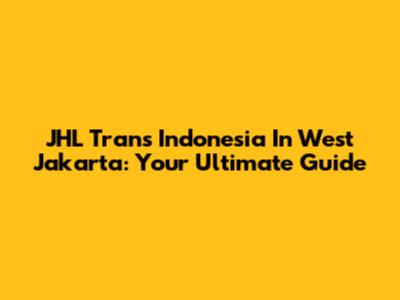 JHL Trans Indonesia In West Jakarta: Your Ultimate Guide