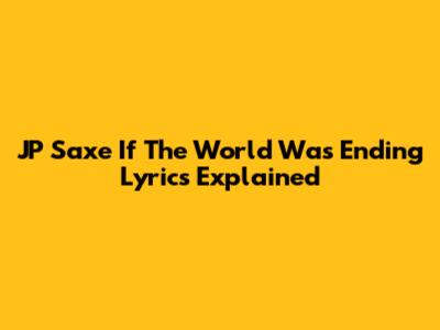 JP Saxe "If The World Was Ending" Lyrics Explained