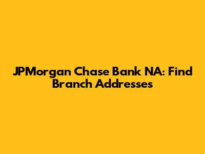 JPMorgan Chase Bank NA: Find Branch Addresses