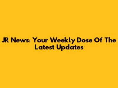 JR News: Your Weekly Dose Of The Latest Updates