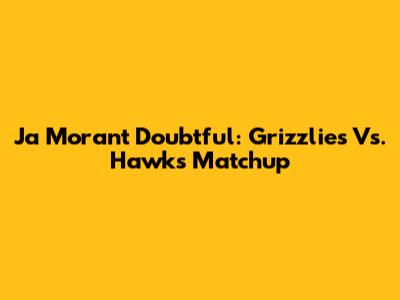 Ja Morant Doubtful: Grizzlies Vs. Hawks Matchup