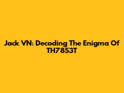 Jack VN: Decoding The Enigma Of TH7853T