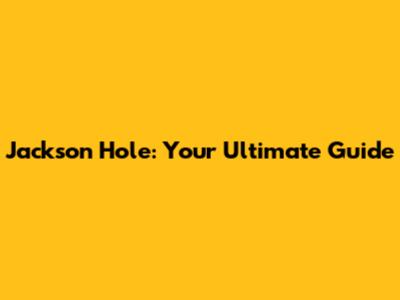 Jackson Hole: Your Ultimate Guide